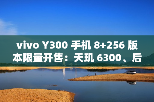 vivo Y300 手机 8+256 版本限量开售:天玑 6300、后置扬声器设计,首发 1499 元 vivo Y300 手机 8+256 版本限量开售:天玑 6300、后置扬声器设计,首发 1499 元