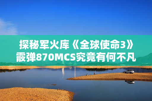 探秘军火库《全球使命3》霰弹870MCS究竟有何不凡