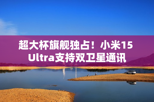 超大杯旗舰独占!小米15 Ultra支持双卫星通讯 超大杯旗舰独占!小米15 Ultra支持双卫星通讯