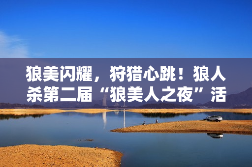 狼美闪耀，狩猎心跳！狼人杀第二届“狼美人之夜”活动报名开启！