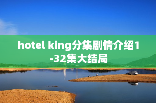 hotel king分集剧情介绍1-32集大结局