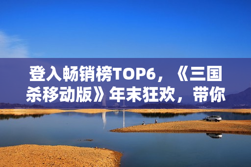 登入畅销榜TOP6，《三国杀移动版》年末狂欢，带你沉浸福利季