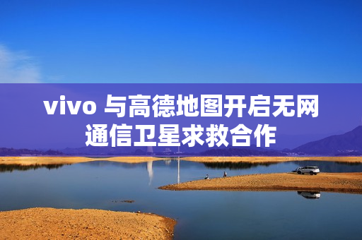 vivo 与高德地图开启无网通信卫星求救合作