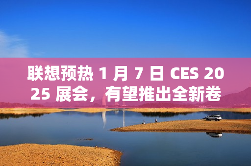 联想预热 1 月 7 日 CES 2025 展会，有望推出全新卷轴屏笔记本设备
