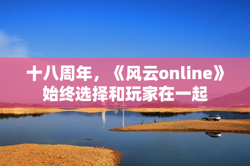 十八周年，《风云online》始终选择和玩家在一起