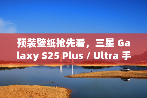 预装壁纸抢先看，三星 Galaxy S25 Plus / Ultra 手机渲染图曝光