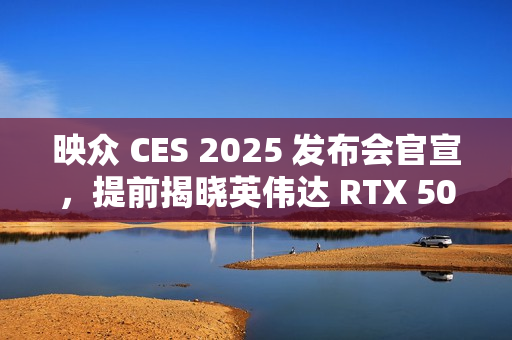 映众 CES 2025 发布会官宣，提前揭晓英伟达 RTX 50 GPU 新特性