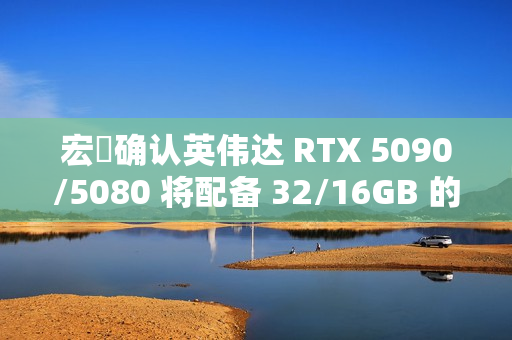 宏碁确认英伟达 RTX 5090/5080 将配备 32/16GB 的 GDDR7 显存