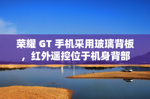 荣耀 GT 手机采用玻璃背板，红外遥控位于机身背部