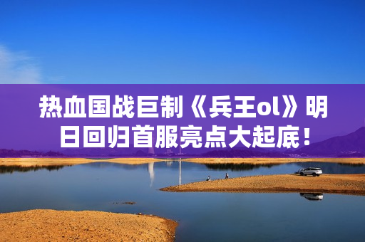 热血国战巨制《兵王ol》明日回归首服亮点大起底！