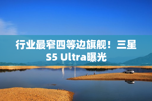 行业最窄四等边旗舰！三星S5 Ultra曝光