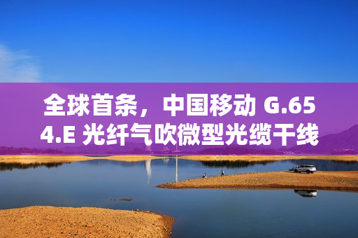 全球首条，中国移动 G.654.E 光纤气吹微型光缆干线项目完工