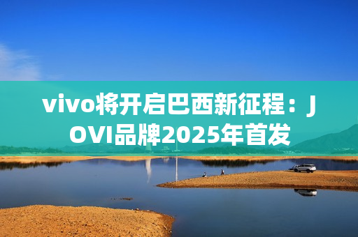 vivo将开启巴西新征程:JOVI品牌2025年首发 vivo将开启巴西新征程:JOVI品牌2025年首发