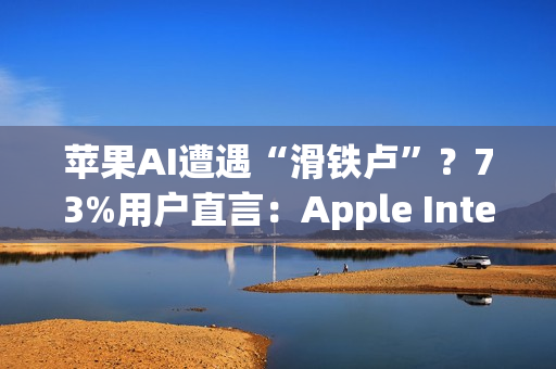 苹果AI遭遇“滑铁卢”？73%用户直言：Apple Intelligence几乎没用！