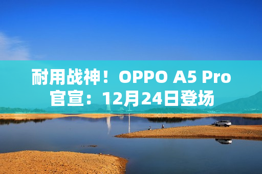 耐用战神!OPPO A5 Pro官宣:12月24日登场 耐用战神!OPPO A5 Pro官宣:12月24日登场