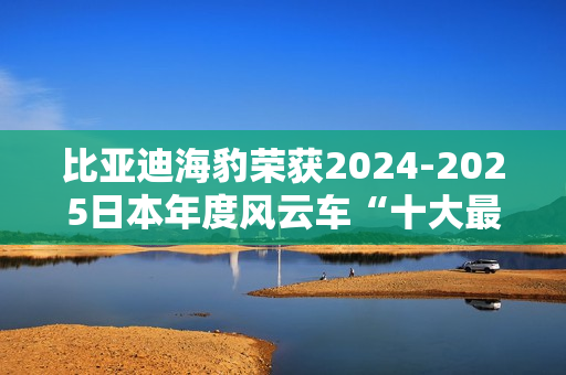 比亚迪海豹荣获2024-2025日本年度风云车“十大最佳车型”奖