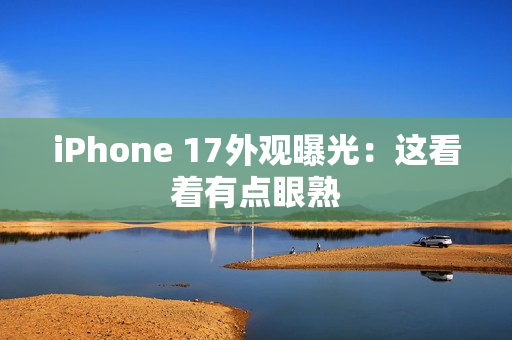iPhone 17外观曝光：这看着有点眼熟