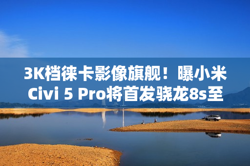 3K档徕卡影像旗舰！曝小米Civi 5 Pro将首发骁龙8s至尊版
