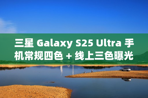 三星 Galaxy S25 Ultra 手机常规四色 + 线上三色曝光