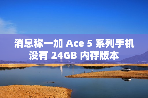 消息称一加 Ace 5 系列手机没有 24GB 内存版本