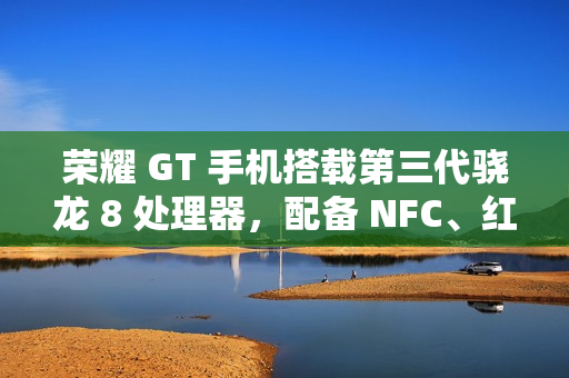 荣耀 GT 手机搭载第三代骁龙 8 处理器，配备 NFC、红外遥控、X 轴线性马达等