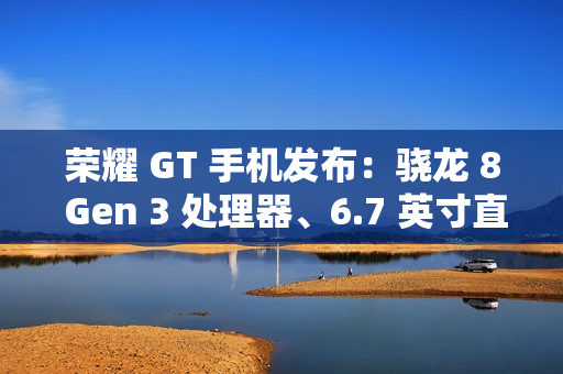 荣耀 GT 手机发布：骁龙 8 Gen 3 处理器、6.7 英寸直屏，2199 元起