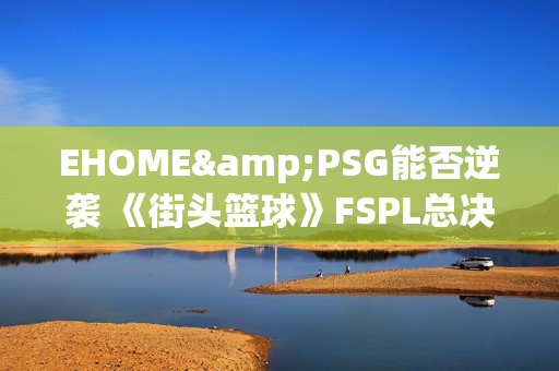 EHOME&PSG能否逆袭 《街头篮球》FSPL总决赛前瞻