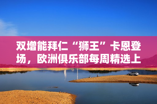 双增能拜仁“狮王”卡恩登场，欧洲俱乐部每周精选上线！