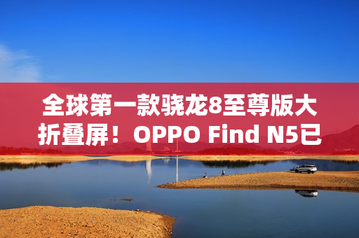 全球第一款骁龙8至尊版大折叠屏！OPPO Find N5已准备就绪
