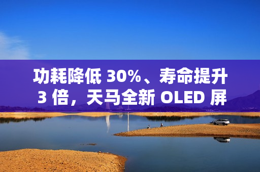 功耗降低 30%、寿命提升 3 倍,天马全新 OLED 屏幕器件结构 SLOD 技术发布 功耗降低 30%、寿命提升 3 倍,天马全新 OLED 屏幕器件结构 SLOD 技术发布