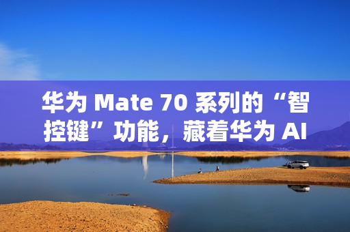 华为 Mate 70 系列的“智控键”功能，藏着华为 AI 的大野心