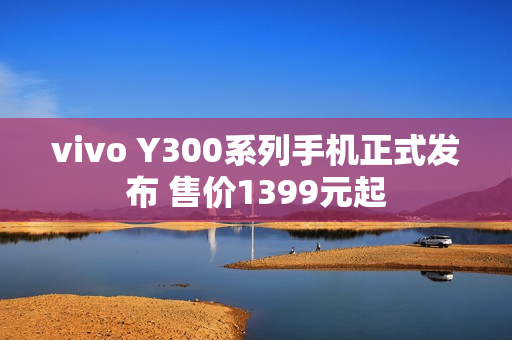 vivo Y300系列手机正式发布 售价1399元起