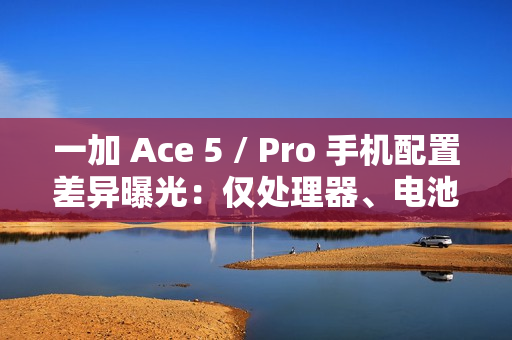 一加 Ace 5 / Pro 手机配置差异曝光：仅处理器、电池和快充不同