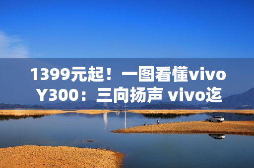 1399元起！一图看懂vivo Y300：三向扬声 vivo迄今最响