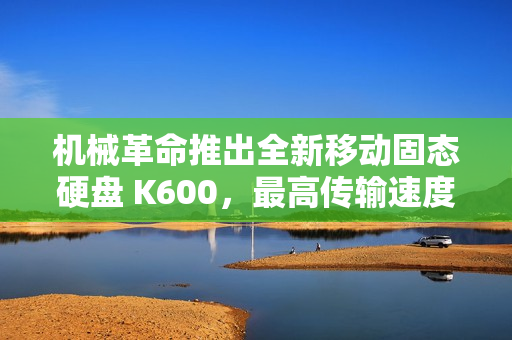机械革命推出全新移动固态硬盘 K600,最高传输速度 2000MB/s,399 元起 机械革命推出全新移动固态硬盘 K600,最高传输速度 2000MB/s,399 元起