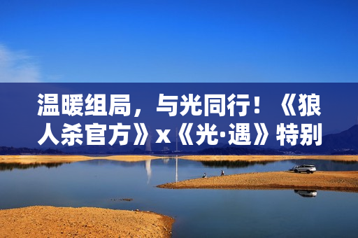 温暖组局，与光同行！《狼人杀官方》x《光·遇》特别活动即将上线