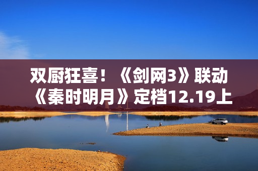 双厨狂喜!《剑网3》联动《秦时明月》定档12.19上线 双厨狂喜!《剑网3》联动《秦时明月》定档12.19上线