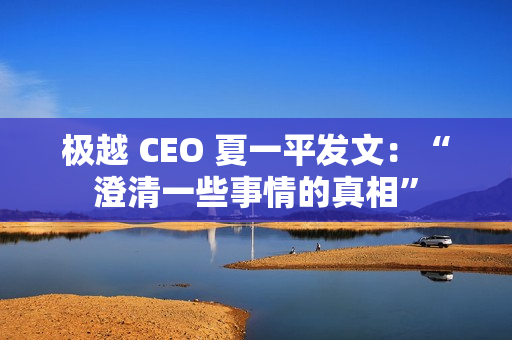 极越 CEO 夏一平发文：“澄清一些事情的真相”