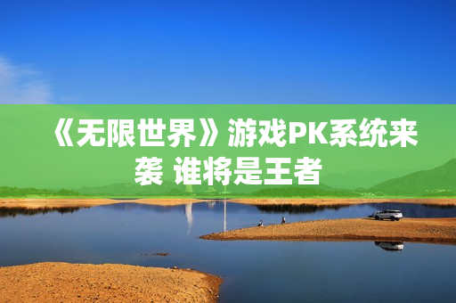 《无限世界》游戏PK系统来袭 谁将是王者