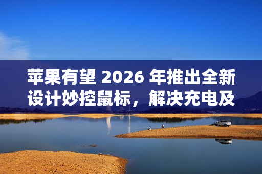 苹果有望 2026 年推出全新设计妙控鼠标,解决充电及人体工学问题 苹果有望 2026 年推出全新设计妙控鼠标,解决充电及人体工学问题