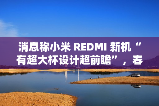 消息称小米 REDMI 新机“有超大杯设计超前瞻”，春节前发布 Turbo 4
