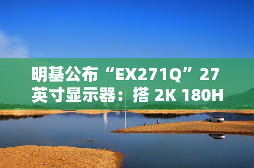 明基公布“EX271Q”27 英寸显示器：搭 2K 180Hz 面板、支持自动调节亮度