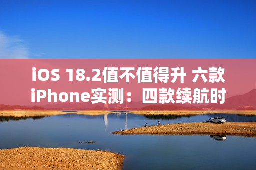 iOS 18.2值不值得升 六款iPhone实测：四款续航时间减少