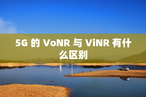 5G 的 VoNR 与 ViNR 有什么区别