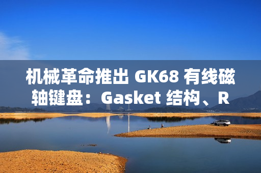机械革命推出 GK68 有线磁轴键盘：Gasket 结构、RT 100 级可调，249 元