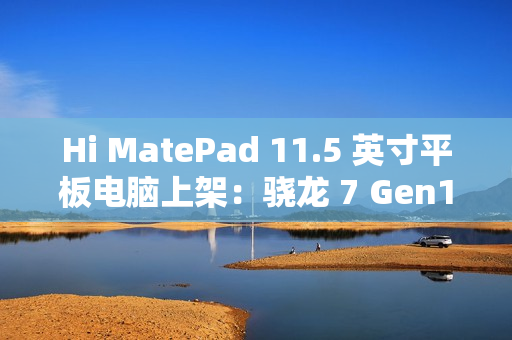 Hi MatePad 11.5 英寸平板电脑上架：骁龙 7 Gen1，到手价 1399 元起