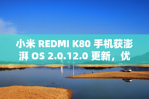 小米 REDMI K80 手机获澎湃 OS 2.0.12.0 更新，优化全面屏手势触发热区