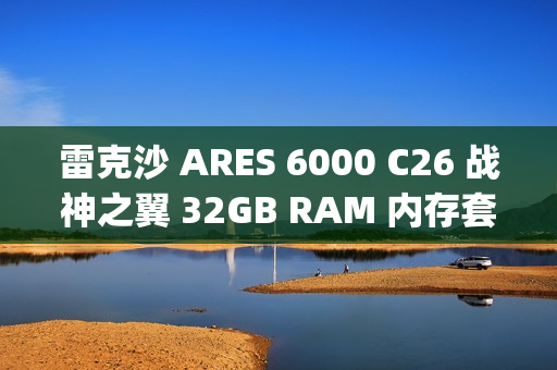 雷克沙 ARES 6000 C26 战神之翼 32GB RAM 内存套条（16GB x 2) 首销，889 元