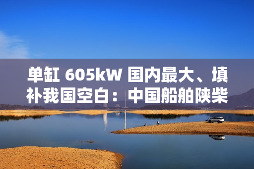 单缸 605kW 国内最大、填补我国空白：中国船舶陕柴重工自主研制的 SXD6L40/52G 中速大功率燃气发动机通过性能鉴定