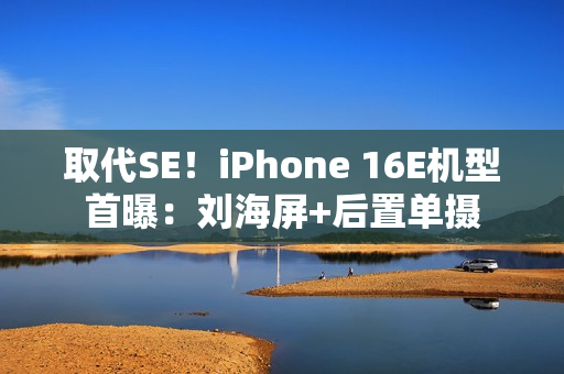 取代SE！iPhone 16E机型首曝：刘海屏+后置单摄